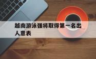 关于越南游泳强将取得第一名出人意表的信息