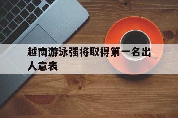 关于越南游泳强将取得第一名出人意表的信息
